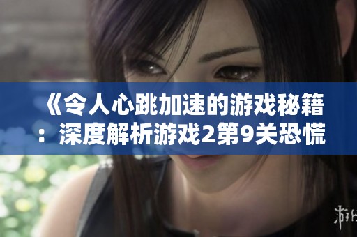 《令人心跳加速的游戏秘籍：深度解析游戏2第9关恐慌挑战》