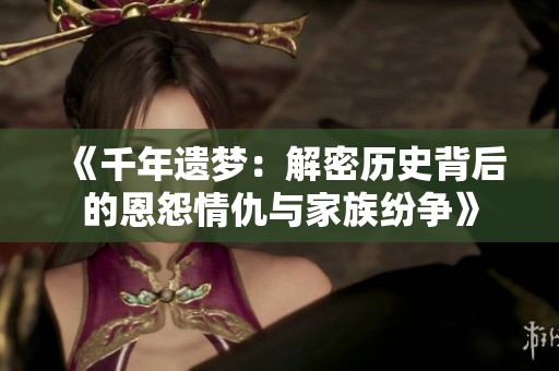 《千年遗梦：解密历史背后的恩怨情仇与家族纷争》