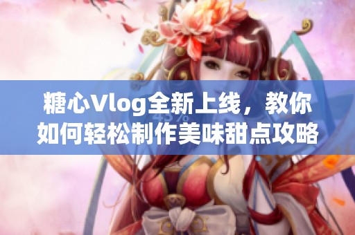 糖心Vlog全新上线，教你如何轻松制作美味甜点攻略