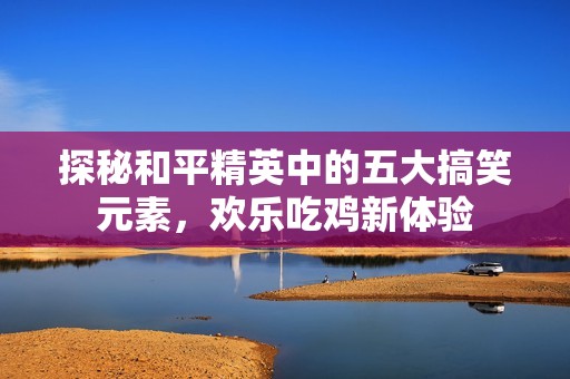 探秘和平精英中的五大搞笑元素，欢乐吃鸡新体验