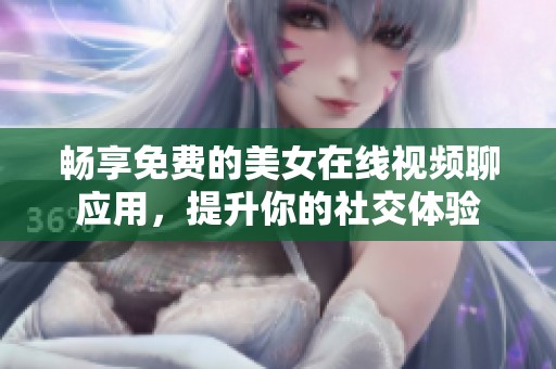 畅享免费的美女在线视频聊应用，提升你的社交体验