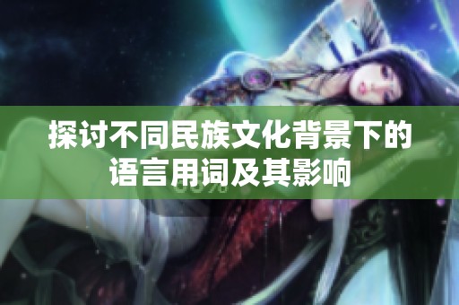探讨不同民族文化背景下的语言用词及其影响