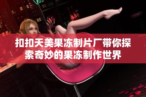 扣扣天美果冻制片厂带你探索奇妙的果冻制作世界
