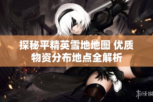 探秘平精英雪地地图 优质物资分布地点全解析