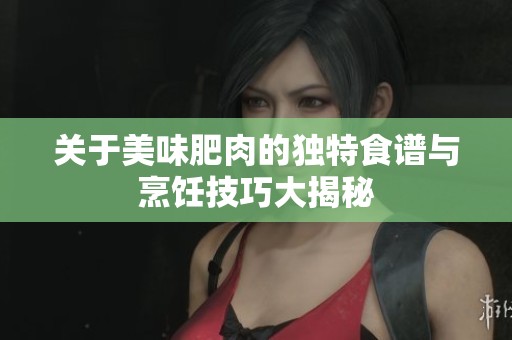 关于美味肥肉的独特食谱与烹饪技巧大揭秘