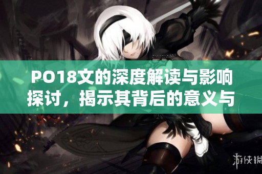 PO18文的深度解读与影响探讨，揭示其背后的意义与价值