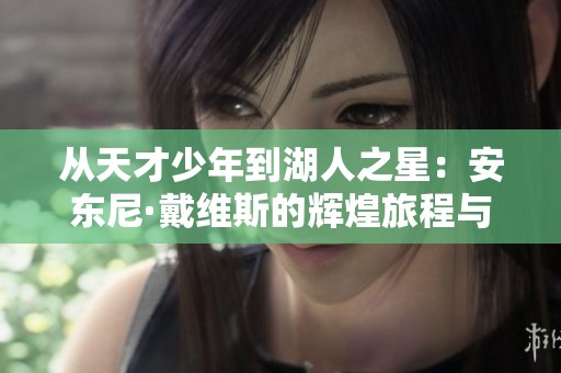 从天才少年到湖人之星：安东尼·戴维斯的辉煌旅程与挑战