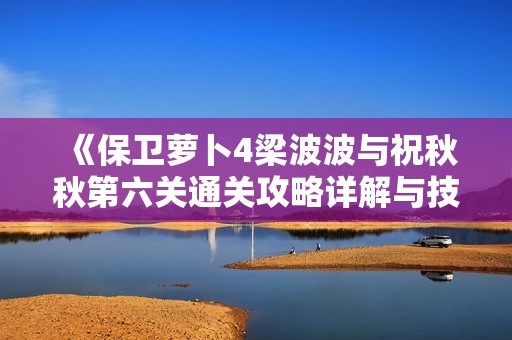 《保卫萝卜4梁波波与祝秋秋第六关通关攻略详解与技巧分享》