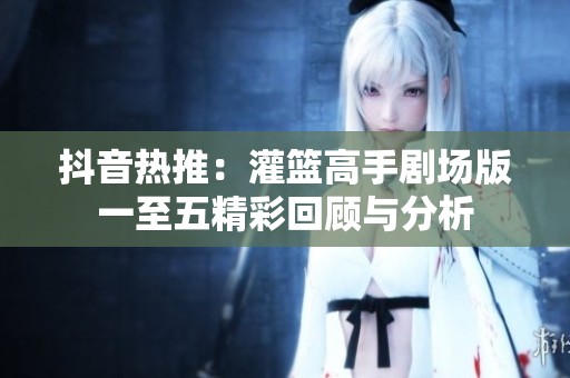 抖音热推：灌篮高手剧场版一至五精彩回顾与分析