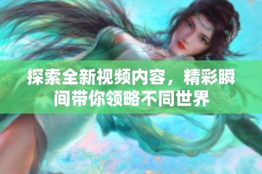 探索全新视频内容，精彩瞬间带你领略不同世界