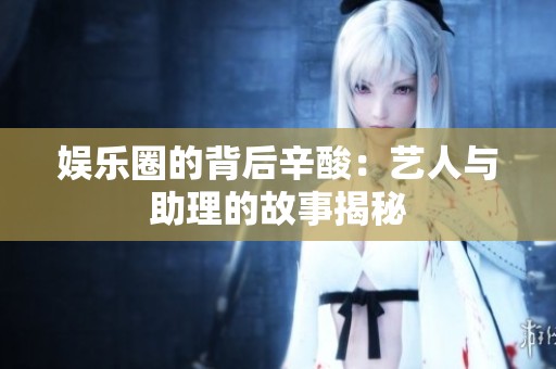 娱乐圈的背后辛酸：艺人与助理的故事揭秘