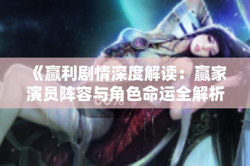 《赢利剧情深度解读：赢家演员阵容与角色命运全解析》