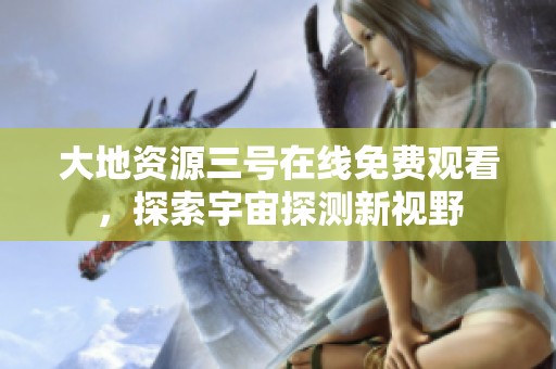 大地资源三号在线免费观看，探索宇宙探测新视野