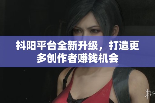 抖阳平台全新升级，打造更多创作者赚钱机会