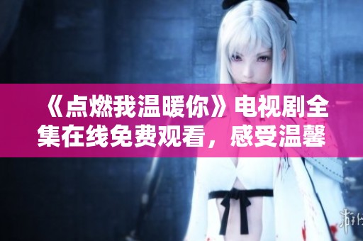 《点燃我温暖你》电视剧全集在线免费观看，感受温馨爱情故事
