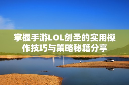 掌握手游LOL剑圣的实用操作技巧与策略秘籍分享