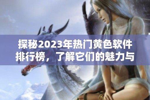 探秘2023年热门黄色软件排行榜，了解它们的魅力与风险