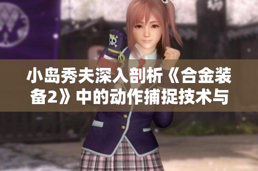 小岛秀夫深入剖析《合金装备2》中的动作捕捉技术与创意演变
