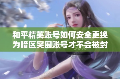 和平精英账号如何安全更换为暗区突围账号才不会被封？