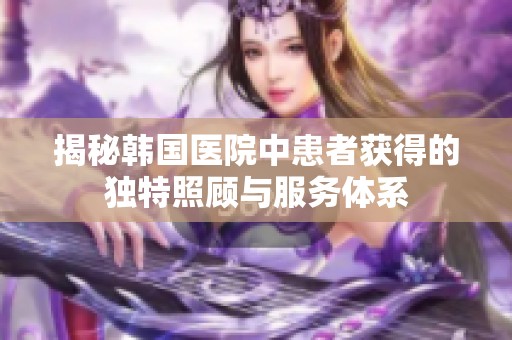 揭秘韩国医院中患者获得的独特照顾与服务体系