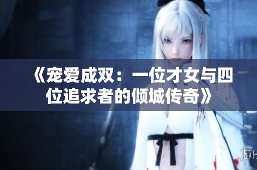 《宠爱成双：一位才女与四位追求者的倾城传奇》