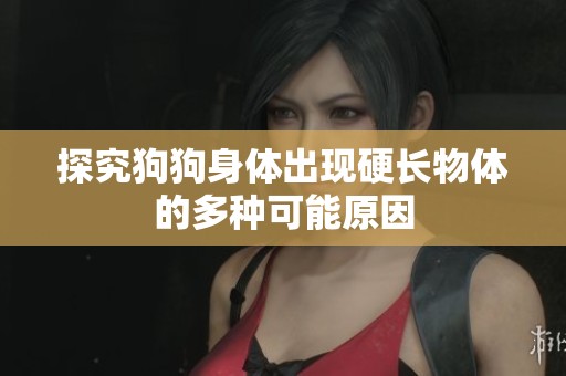 探究狗狗身体出现硬长物体的多种可能原因