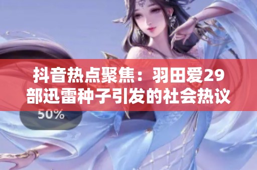 抖音热点聚焦：羽田爱29部迅雷种子引发的社会热议与关注