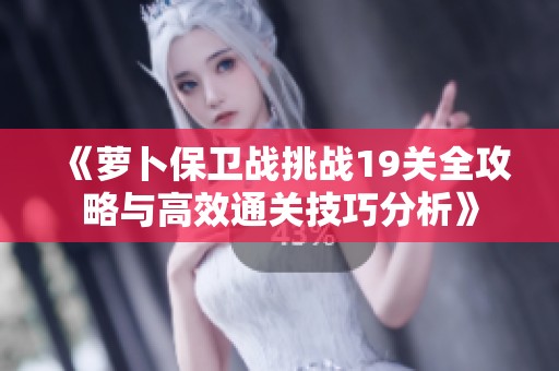 《萝卜保卫战挑战19关全攻略与高效通关技巧分析》