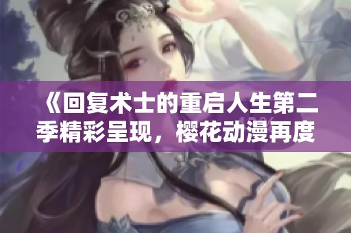 《回复术士的重启人生第二季精彩呈现，樱花动漫再度归来》