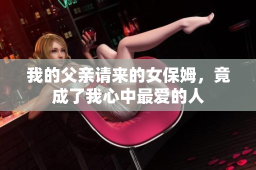 我的父亲请来的女保姆，竟成了我心中最爱的人
