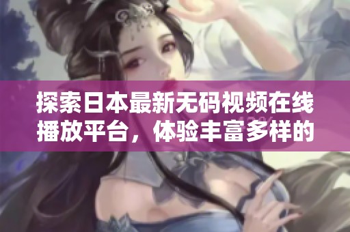 探索日本最新无码视频在线播放平台，体验丰富多样的视听盛宴