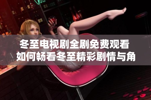 冬至电视剧全剧免费观看 如何畅看冬至精彩剧情与角色发展