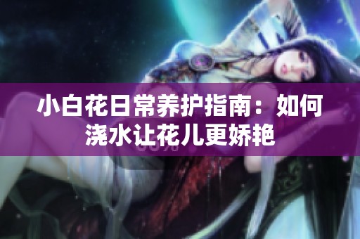 小白花日常养护指南：如何浇水让花儿更娇艳