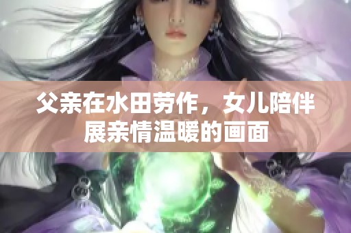父亲在水田劳作，女儿陪伴展亲情温暖的画面