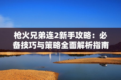 枪火兄弟连2新手攻略：必备技巧与策略全面解析指南