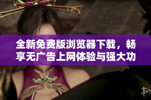 全新免费版浏览器下载，畅享无广告上网体验与强大功能