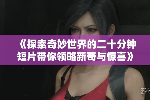 《探索奇妙世界的二十分钟短片带你领略新奇与惊喜》