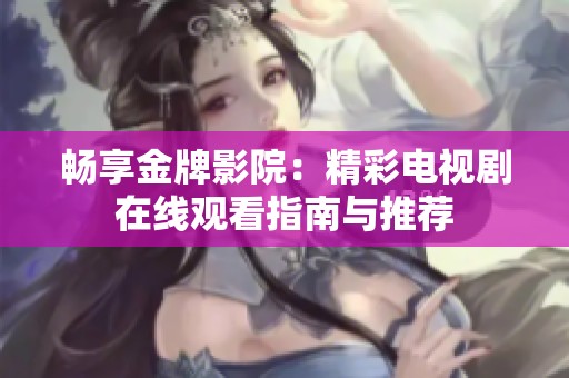 畅享金牌影院：精彩电视剧在线观看指南与推荐