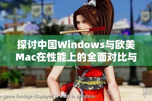 探讨中国Windows与欧美Mac在性能上的全面对比与分析