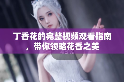 丁香花的完整视频观看指南，带你领略花香之美