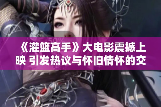 《灌篮高手》大电影震撼上映 引发热议与怀旧情怀的交织
