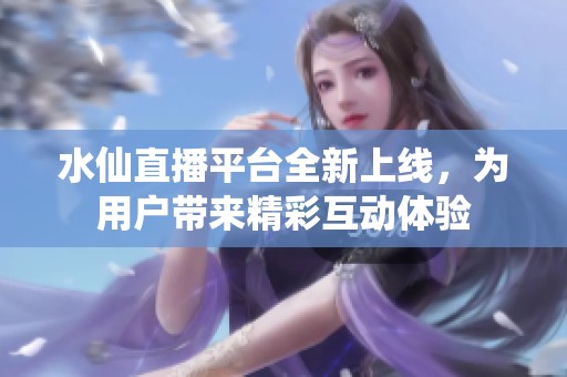 水仙直播平台全新上线，为用户带来精彩互动体验