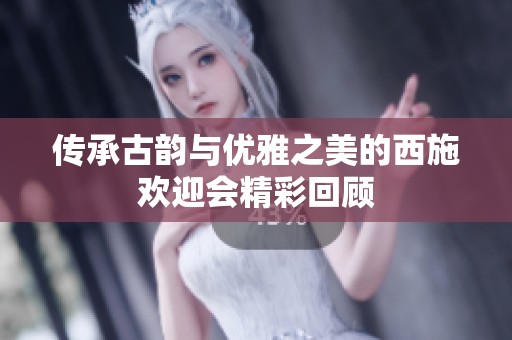 传承古韵与优雅之美的西施欢迎会精彩回顾