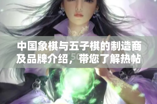 中国象棋与五子棋的制造商及品牌介绍，带您了解热帖和相关图片
