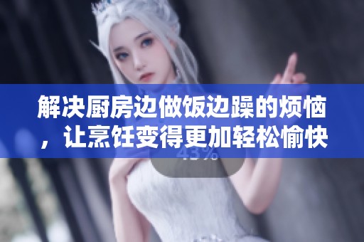 解决厨房边做饭边躁的烦恼，让烹饪变得更加轻松愉快