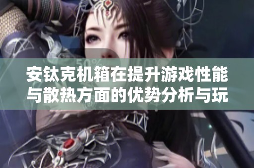 安钛克机箱在提升游戏性能与散热方面的优势分析与玩家体验分享