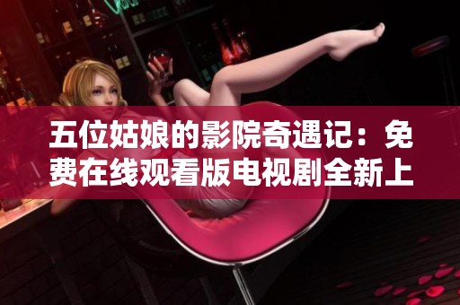 五位姑娘的影院奇遇记：免费在线观看版电视剧全新上线