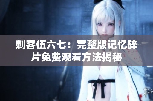 刺客伍六七：完整版记忆碎片免费观看方法揭秘