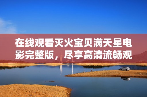 在线观看灭火宝贝满天星电影完整版，尽享高清流畅观影体验