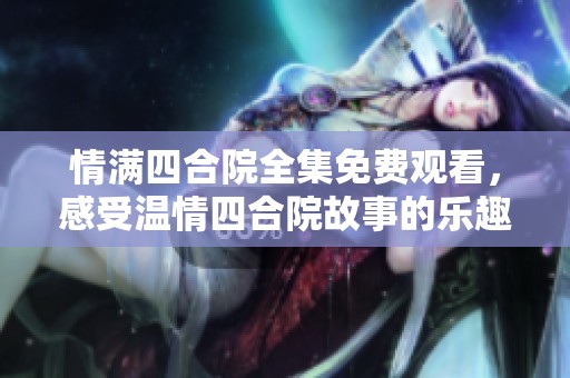 情满四合院全集免费观看，感受温情四合院故事的乐趣